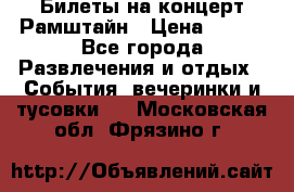 Билеты на концерт Рамштайн › Цена ­ 210 - Все города Развлечения и отдых » События, вечеринки и тусовки   . Московская обл.,Фрязино г.